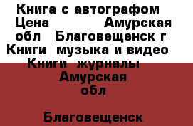 Книга с автографом › Цена ­ 2 500 - Амурская обл., Благовещенск г. Книги, музыка и видео » Книги, журналы   . Амурская обл.,Благовещенск г.